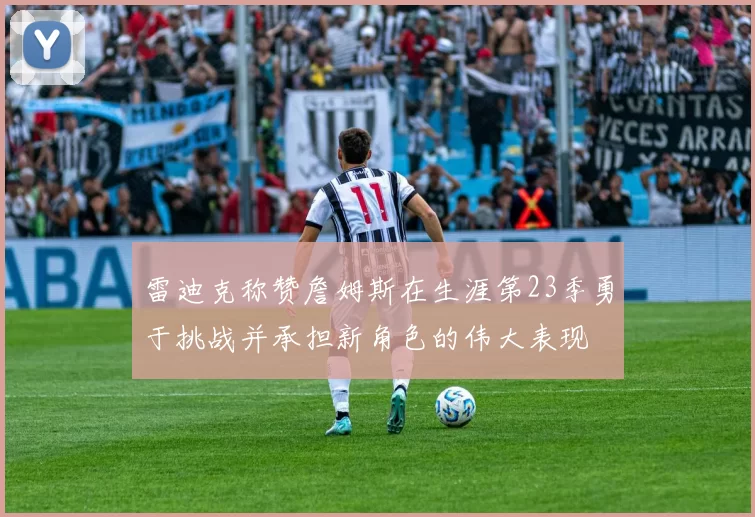 雷迪克称赞詹姆斯在生涯第23季勇于挑战并承担新角色的伟大表现