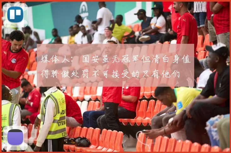 媒体人：国安虽无冠军但清白身值得骄傲处罚不可接受的只有他们