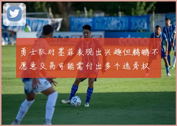 勇士队对墨菲表现出兴趣但鹈鹕不愿意交易可能需付出多个选秀权