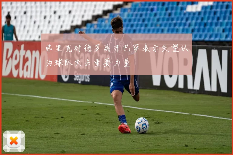 弗里克对德罗离开巴萨表示失望认为球队失去重要力量