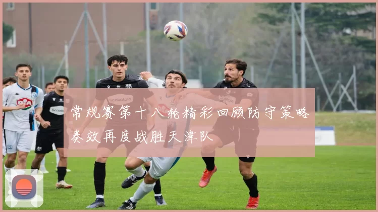 常规赛第十八轮精彩回顾防守策略奏效再度战胜天津队