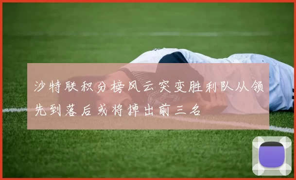 沙特联积分榜风云突变胜利队从领先到落后或将掉出前三名