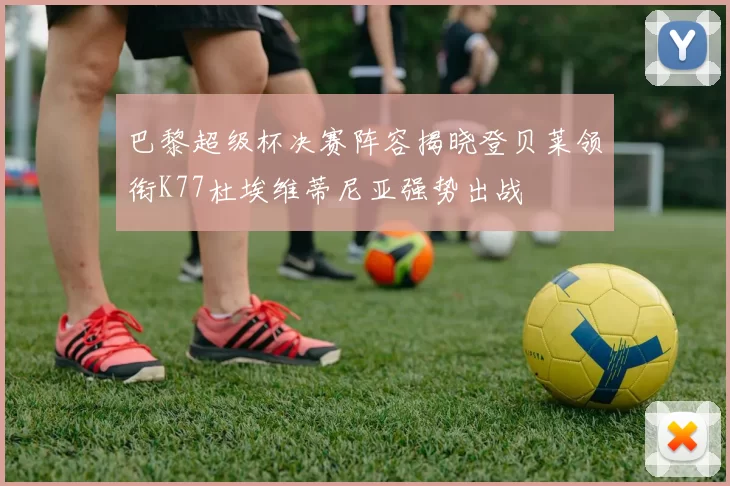巴黎超级杯决赛阵容揭晓登贝莱领衔K77杜埃维蒂尼亚强势出战