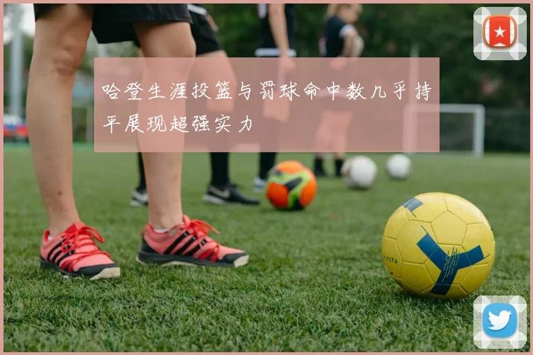 哈登生涯投篮与罚球命中数几乎持平展现超强实力