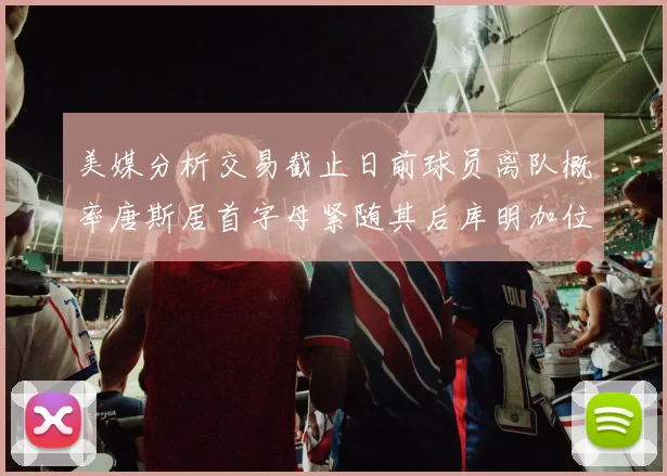 美媒分析交易截止日前球员离队概率唐斯居首字母紧随其后库明加位列第三